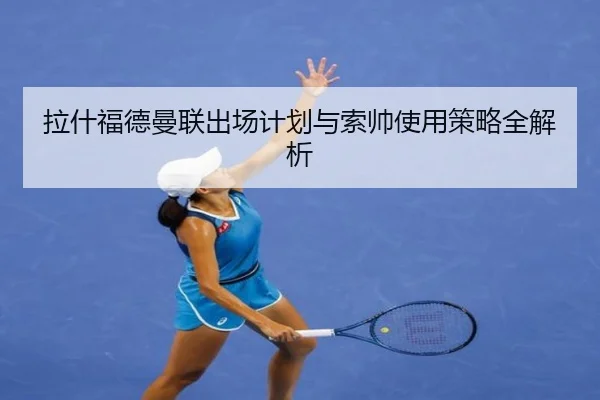 拉什福德曼联出场计划与索帅使用策略全解析